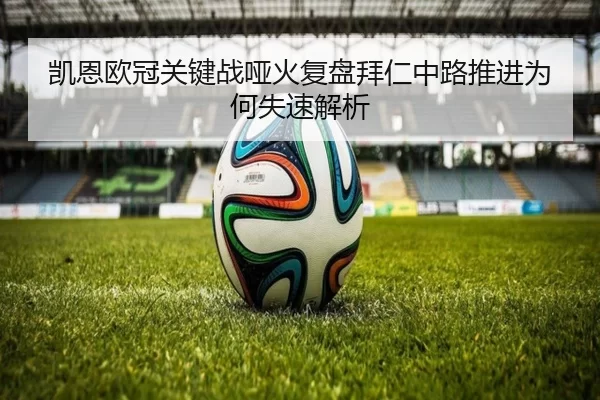 凯恩欧冠关键战哑火复盘拜仁中路推进为何失速解析